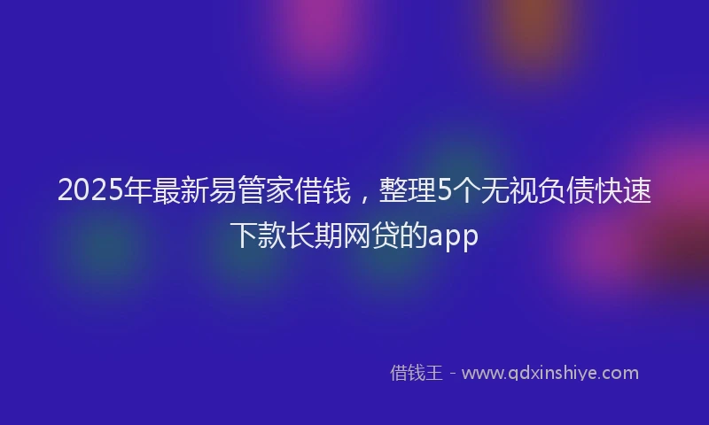 2025年最新易管家借钱，整理5个无视负债快速下款长期网贷的app