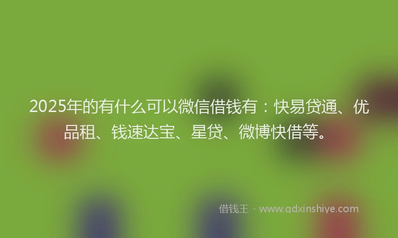 2025年的有什么可以微信借钱有：快易贷通、优品租、钱速达宝、星贷、微博快借等。