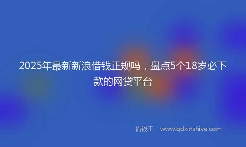 2025年最新新浪借钱正规吗，盘点5个18岁必下款的网贷平台