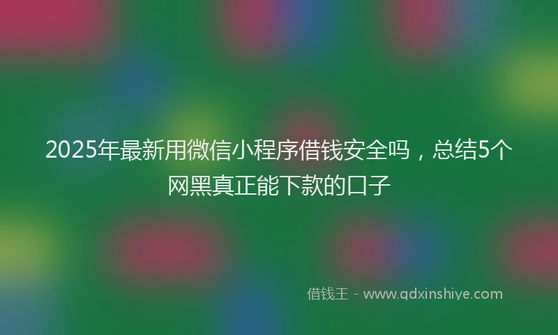 2025年最新用微信小程序借钱安全吗，总结5个网黑真正能下款的口子