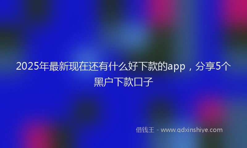 2025年最新现在还有什么好下款的app，分享5个黑户下款口子