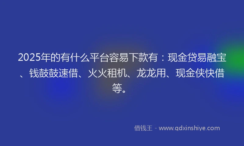 2025年的有什么平台容易下款有：现金贷易融宝、钱鼓鼓速借、火火租机、龙龙用、现金侠快借等。
