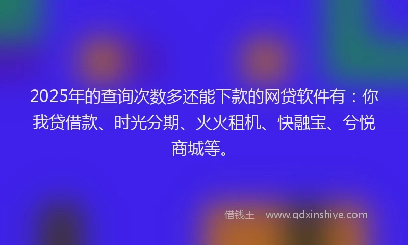2025年的查询次数多还能下款的网贷软件有：你我贷借款、时光分期、火火租机、快融宝、兮悦商城等。