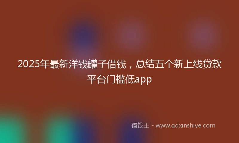 2025年最新洋钱罐子借钱，总结五个新上线贷款平台门槛低app