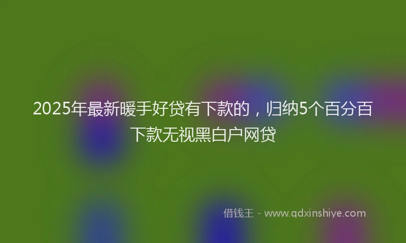 2025年最新暖手好贷有下款的，归纳5个百分百下款无视黑白户网贷