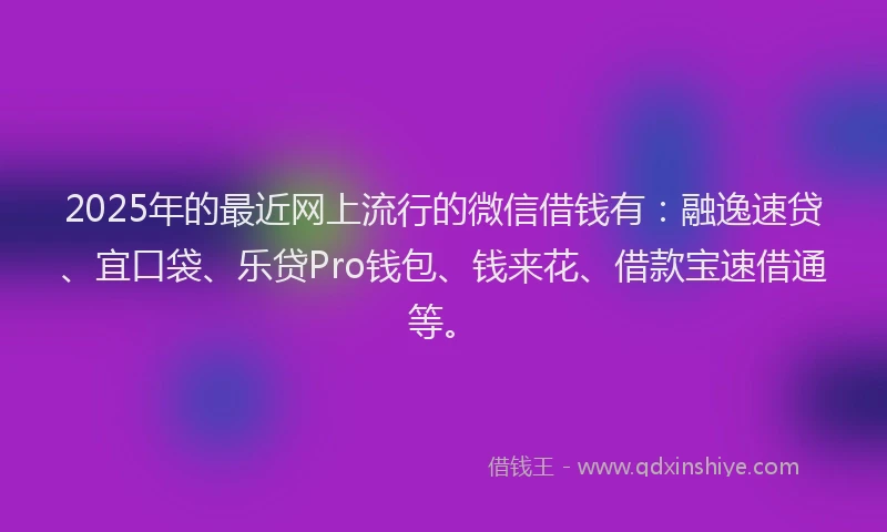 2025年的最近网上流行的微信借钱有：融逸速贷、宜口袋、乐贷Pro钱包、钱来花、借款宝速借通等。