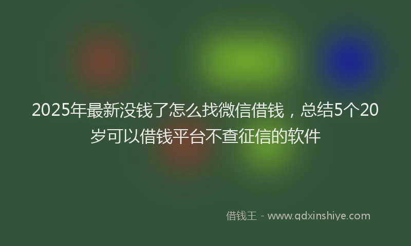 2025年最新没钱了怎么找微信借钱，总结5个20岁可以借钱平台不查征信的软件