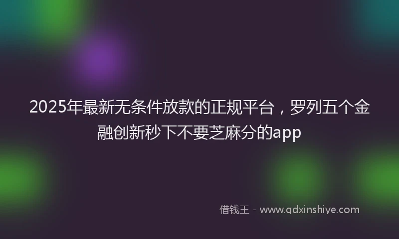 2025年最新无条件放款的正规平台，罗列五个金融创新秒下不要芝麻分的app
