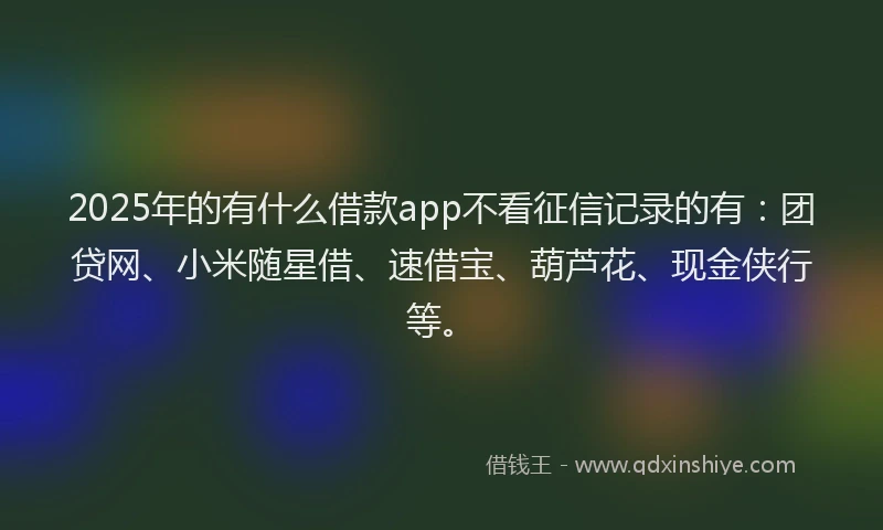 2025年的有什么借款app不看征信记录的有：团贷网、小米随星借、速借宝、葫芦花、现金侠行等。
