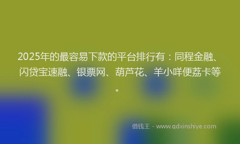 2025年的最容易下款的平台排行有：同程金融、闪贷宝速融、银票网、葫芦花、羊小咩便荔卡等。