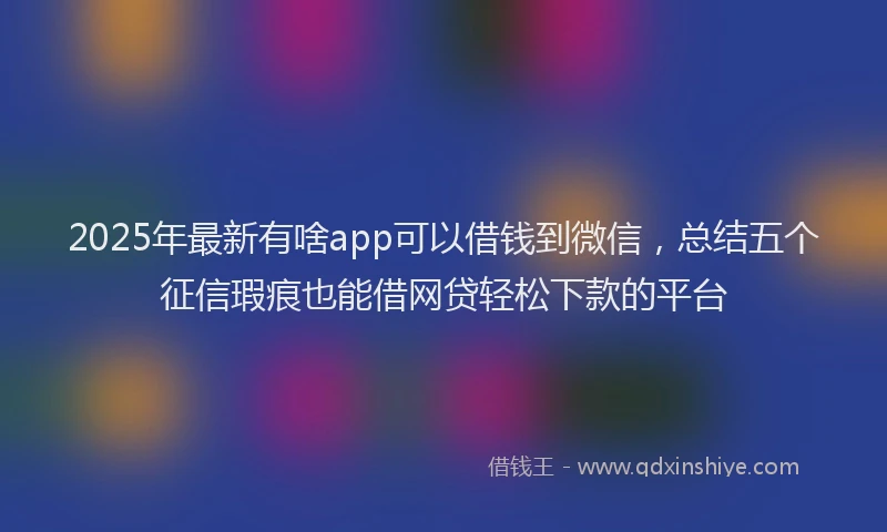 2025年最新有啥app可以借钱到微信，总结五个征信瑕疵也能借网贷轻松下款的平台