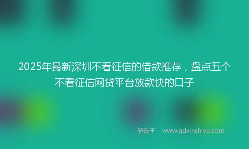 2025年最新深圳不看征信的借款推荐，盘点五个不看征信网贷平台放款快的口子