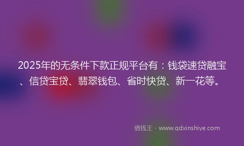 2025年的无条件下款正规平台有：钱袋速贷融宝、信贷宝贷、翡翠钱包、省时快贷、新一花等。
