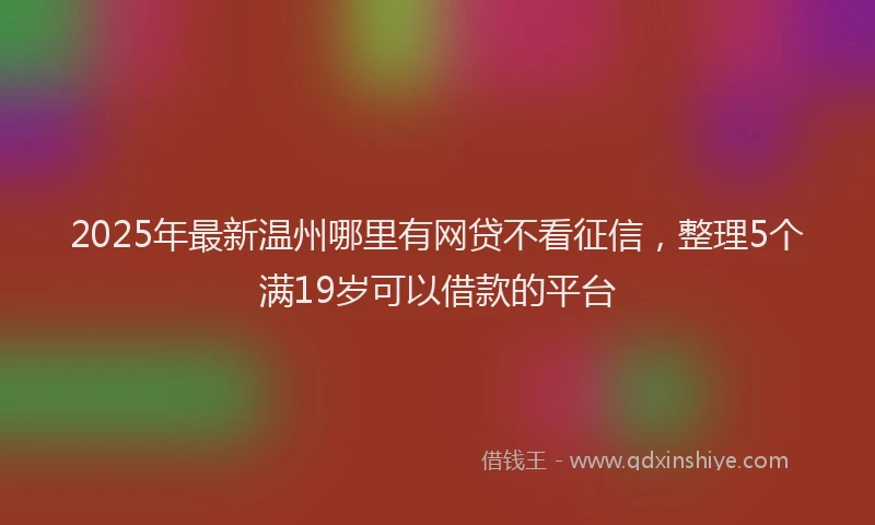 2025年最新温州哪里有网贷不看征信，整理5个满19岁可以借款的平台
