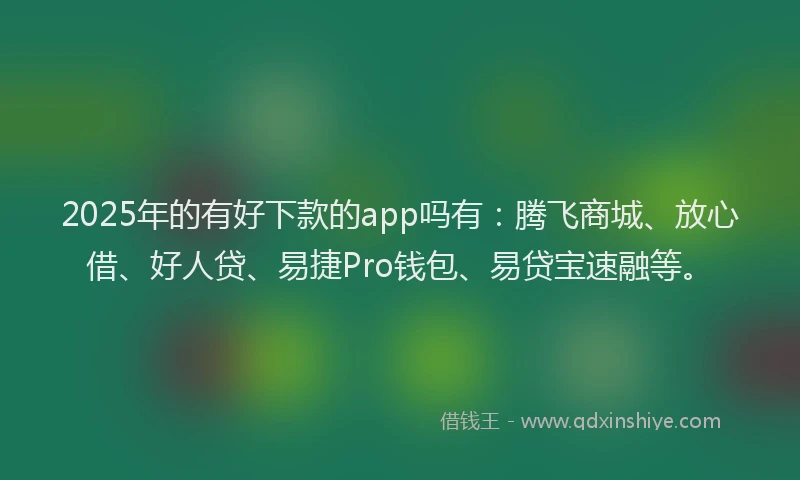 2025年的有好下款的app吗有：腾飞商城、放心借、好人贷、易捷Pro钱包、易贷宝速融等。