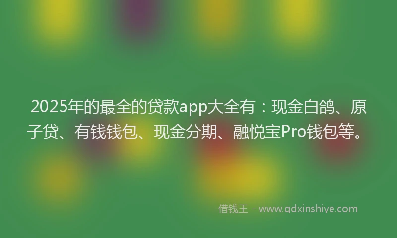 2025年的最全的贷款app大全有：现金白鸽、原子贷、有钱钱包、现金分期、融悦宝Pro钱包等。