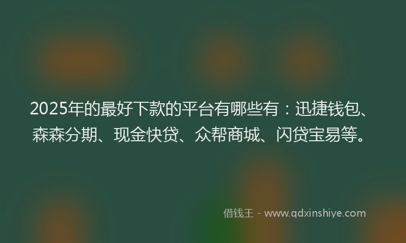 2025年的最好下款的平台有哪些有：迅捷钱包、森森分期、现金快贷、众帮商城、闪贷宝易等。