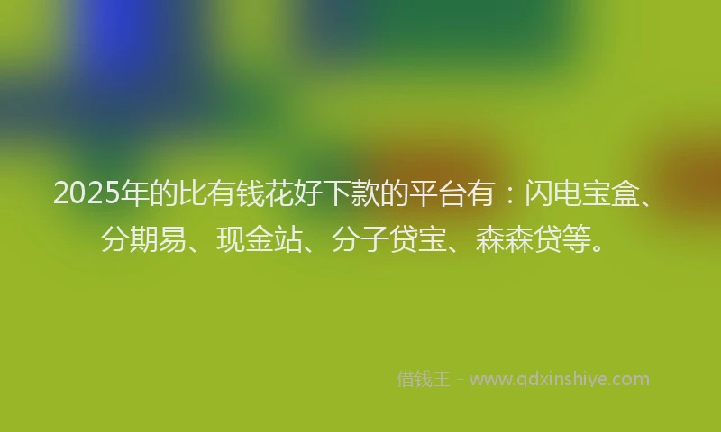 2025年的比有钱花好下款的平台有：闪电宝盒、分期易、现金站、分子贷宝、森森贷等。
