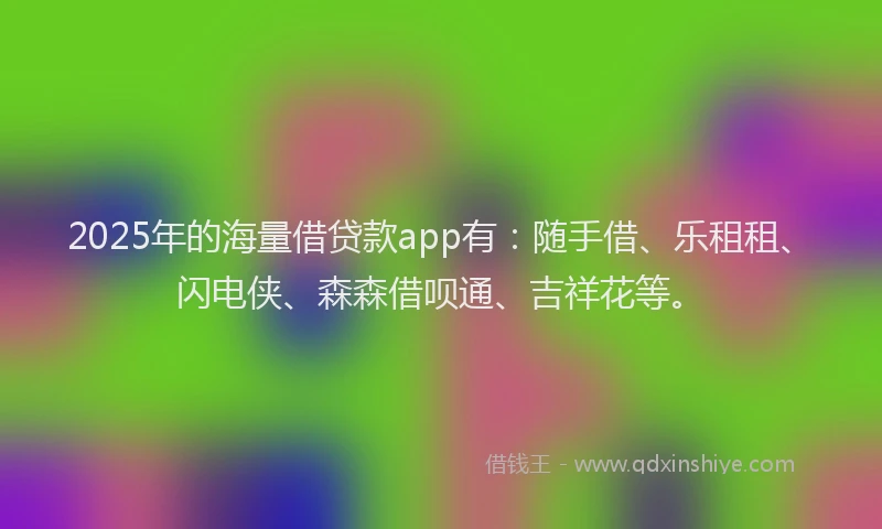 2025年的海量借贷款app有：随手借、乐租租、闪电侠、森森借呗通、吉祥花等。