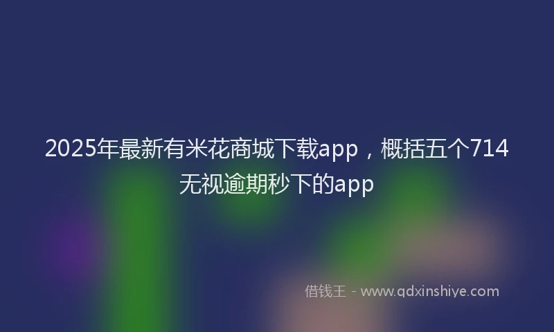 2025年最新有米花商城下载app，概括五个714无视逾期秒下的app
