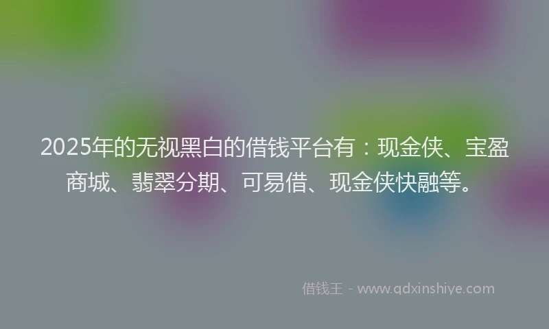 2025年的无视黑白的借钱平台有：现金侠、宝盈商城、翡翠分期、可易借、现金侠快融等。