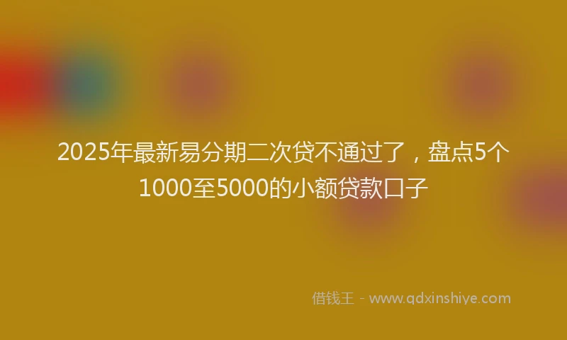 2025年最新易分期二次贷不通过了，盘点5个1000至5000的小额贷款口子