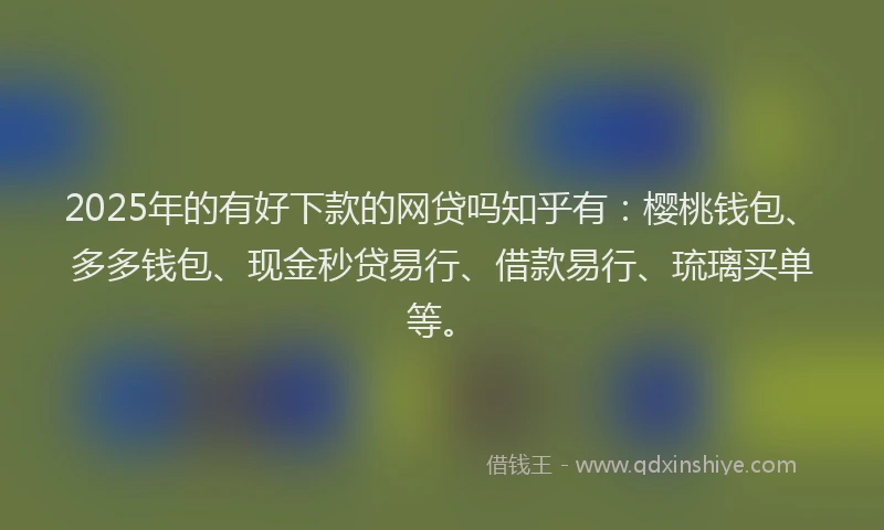 2025年的有好下款的网贷吗知乎有：樱桃钱包、多多钱包、现金秒贷易行、借款易行、琉璃买单等。