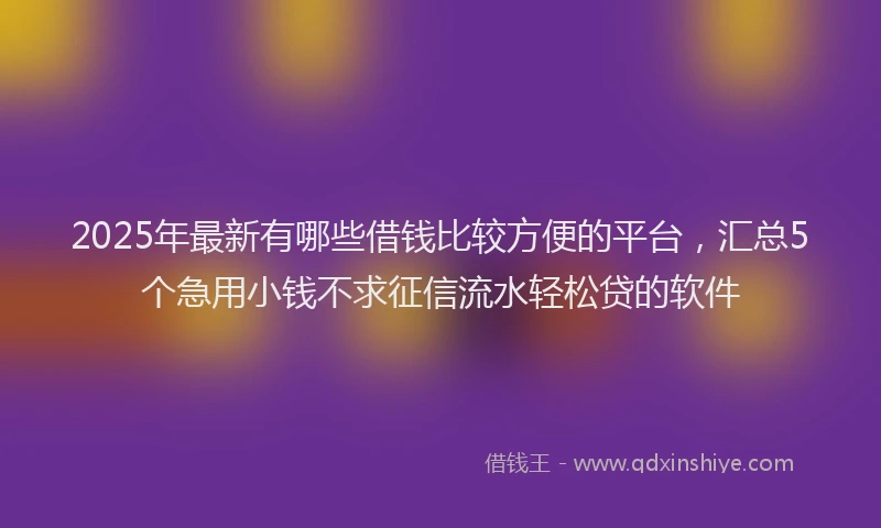 2025年最新有哪些借钱比较方便的平台，汇总5个急用小钱不求征信流水轻松贷的软件