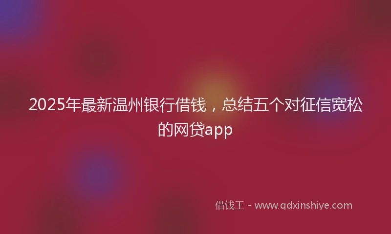 2025年最新温州银行借钱，总结五个对征信宽松的网贷app