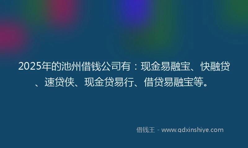 2025年的池州借钱公司有：现金易融宝、快融贷、速贷侠、现金贷易行、借贷易融宝等。