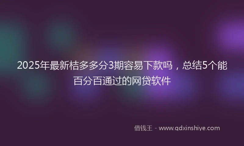 2025年最新桔多多分3期容易下款吗，总结5个能百分百通过的网贷软件