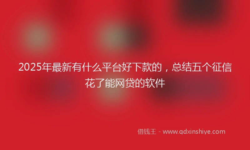 2025年最新有什么平台好下款的，总结五个征信花了能网贷的软件
