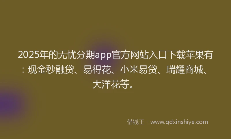 2025年的无忧分期app官方网站入口下载苹果有：现金秒融贷、易得花、小米易贷、瑞耀商城、大洋花等。