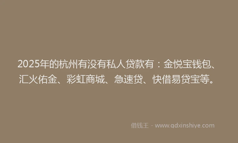 2025年的杭州有没有私人贷款有：金悦宝钱包、汇火佑金、彩虹商城、急速贷、快借易贷宝等。