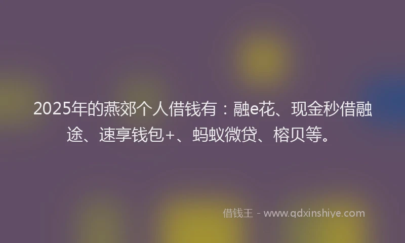 2025年的燕郊个人借钱有：融e花、现金秒借融途、速享钱包+、蚂蚁微贷、榕贝等。