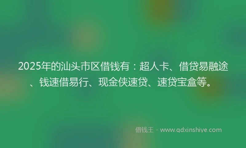 2025年的汕头市区借钱有：超人卡、借贷易融途、钱速借易行、现金侠速贷、速贷宝盒等。