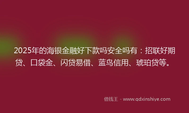 2025年的海银金融好下款吗安全吗有：招联好期贷、口袋金、闪贷易借、蓝鸟信用、琥珀贷等。