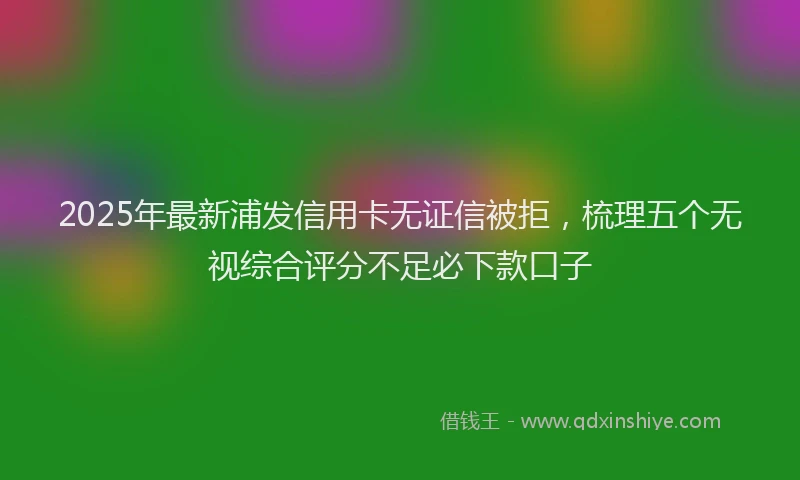 2025年最新浦发信用卡无证信被拒，梳理五个无视综合评分不足必下款口子