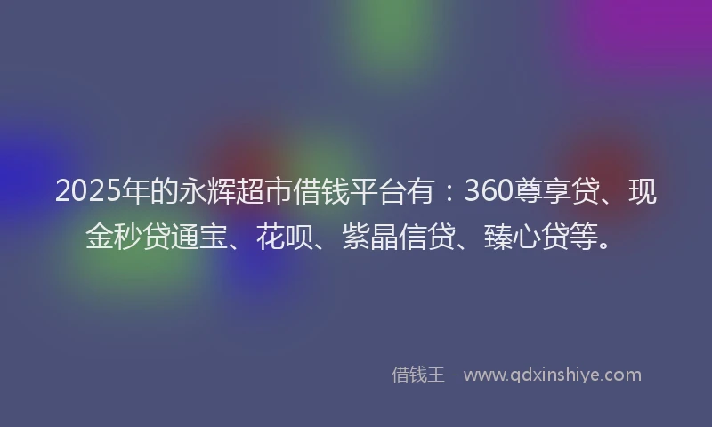 2025年的永辉超市借钱平台有：360尊享贷、现金秒贷通宝、花呗、紫晶信贷、臻心贷等。