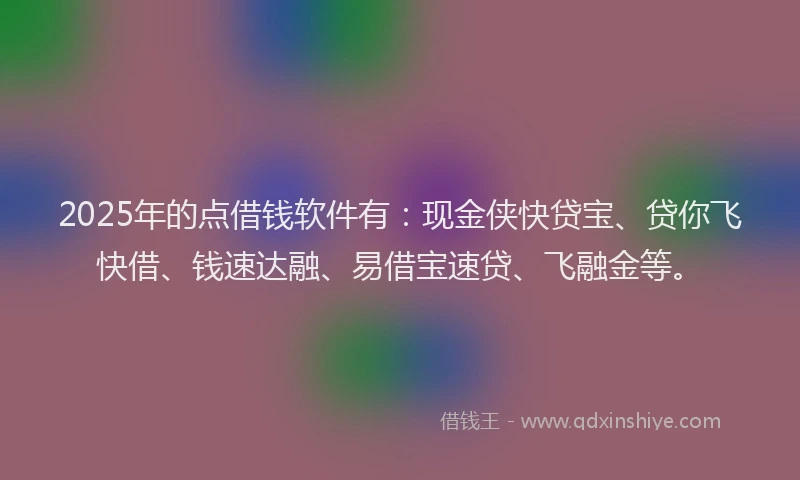 2025年的点借钱软件有：现金侠快贷宝、贷你飞快借、钱速达融、易借宝速贷、飞融金等。