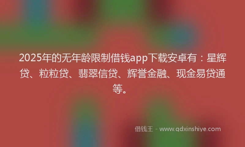 2025年的无年龄限制借钱app下载安卓有：星辉贷、粒粒贷、翡翠信贷、辉誉金融、现金易贷通等。