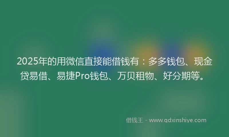 2025年的用微信直接能借钱有：多多钱包、现金贷易借、易捷Pro钱包、万贝租物、好分期等。