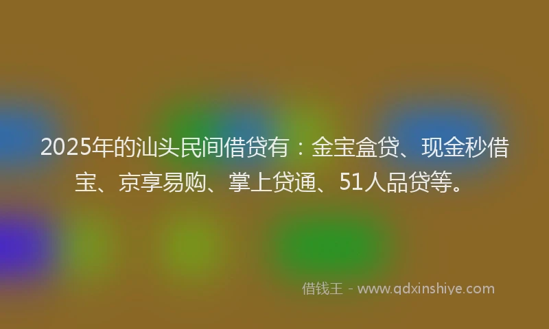 2025年的汕头民间借贷有：金宝盒贷、现金秒借宝、京享易购、掌上贷通、51人品贷等。