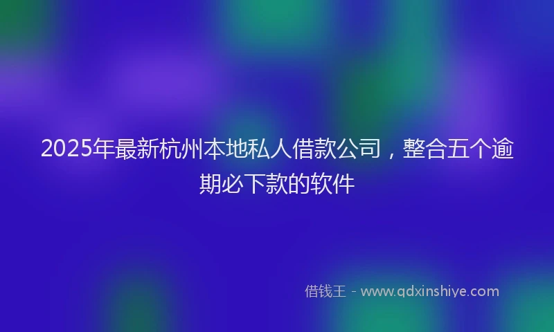 2025年最新杭州本地私人借款公司，整合五个逾期必下款的软件