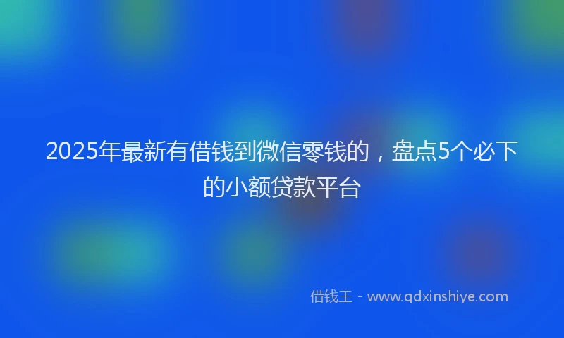 2025年最新有借钱到微信零钱的，盘点5个必下的小额贷款平台