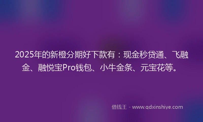2025年的新橙分期好下款有：现金秒贷通、飞融金、融悦宝Pro钱包、小牛金条、元宝花等。