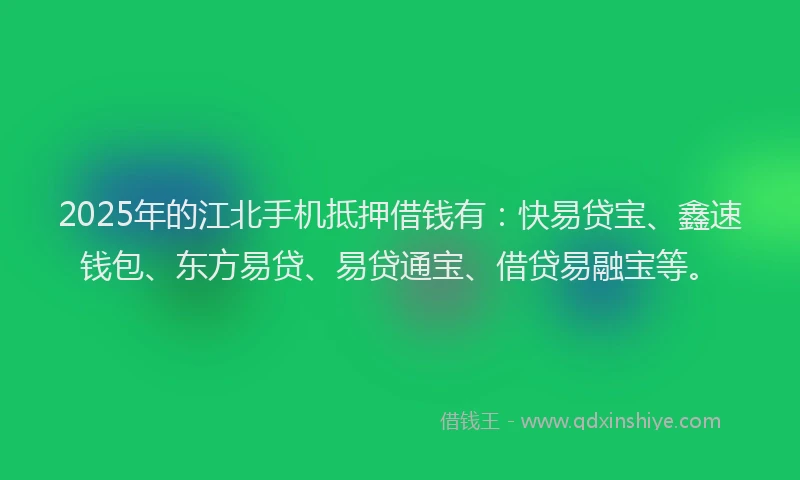 2025年的江北手机抵押借钱有：快易贷宝、鑫速钱包、东方易贷、易贷通宝、借贷易融宝等。