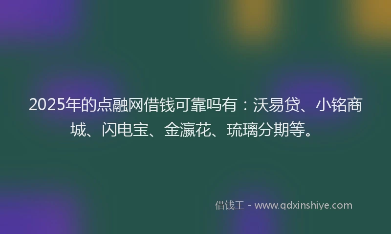 2025年的点融网借钱可靠吗有：沃易贷、小铭商城、闪电宝、金瀛花、琉璃分期等。