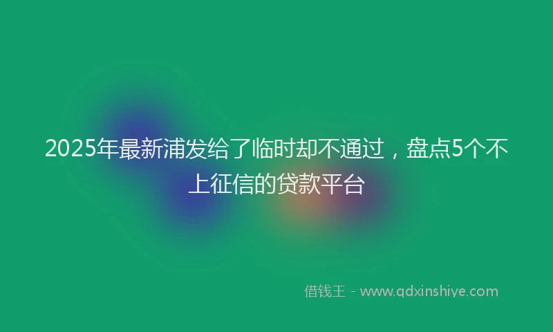 2025年最新浦发给了临时却不通过，盘点5个不上征信的贷款平台