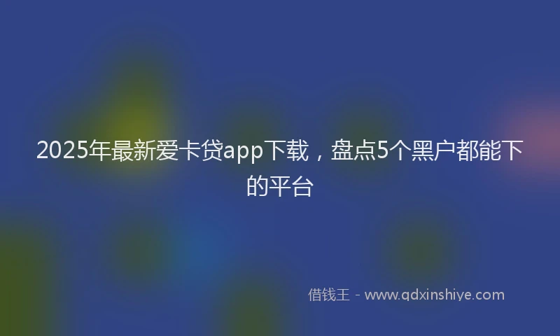 2025年最新爱卡贷app下载，盘点5个黑户都能下的平台